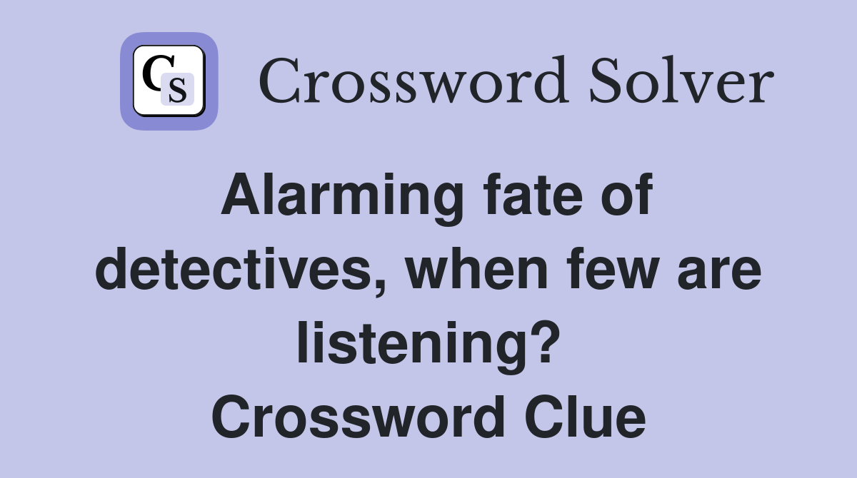Alarming fate of detectives, when few are listening? Crossword Clue